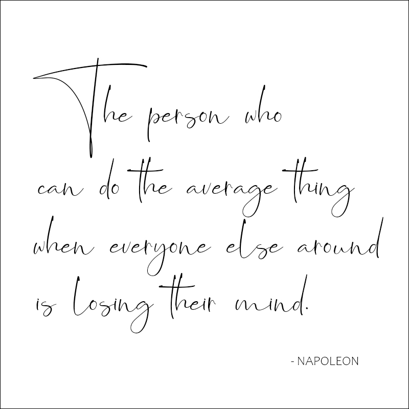 Napoleon's definition of a genius: "The man who can do the average thing when everyone else around him is losing his mind."