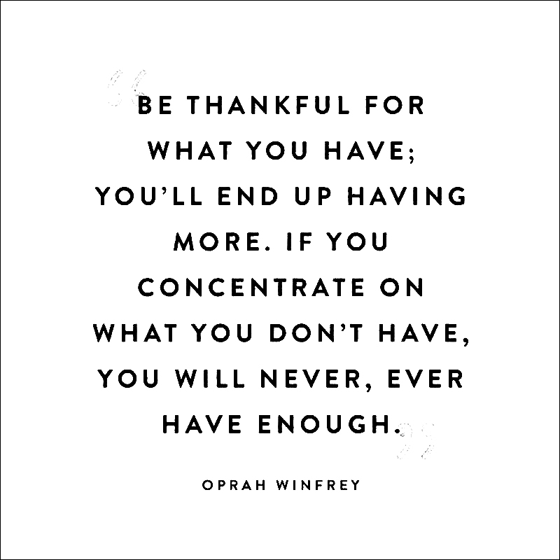 Oprah Winfrey - Be thankful for what you have; you'll end up having more. If you concentrate on what you don't have, you will never, ever have enough.